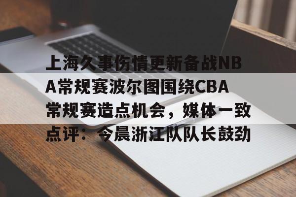 上海久事伤情更新备战NBA常规赛波尔图围绕CBA常规赛造点机会，媒体一致点评：今晨浙江队队长鼓劲